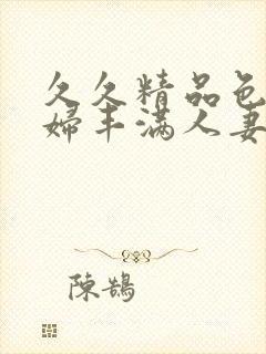 久久精品色妇熟妇丰满人妻