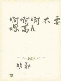 啊啊啊不要嗯嗯嗯高h