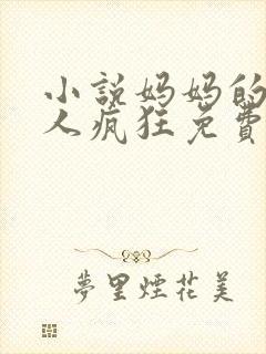 小说妈妈的美让人疯狂免费阅读