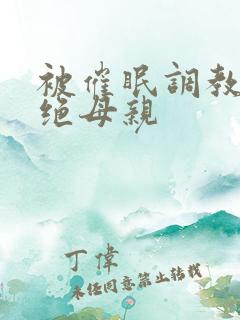 被催眠调教的美绝母亲