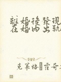 离婚后发现前夫在婚内出轨还生了孩子