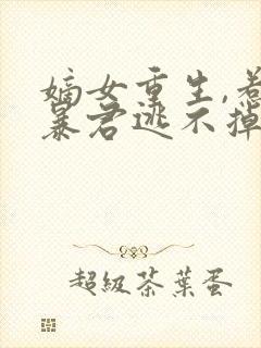 嫡女重生,惹上暴君逃不掉全书