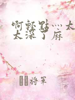 啊轻点灬太粗嗯太深了麻