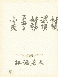 小柔好湿好紧太爽了动视频