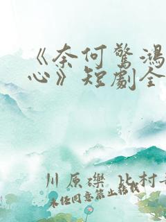 《奈何惊鸿入我心》短剧全集