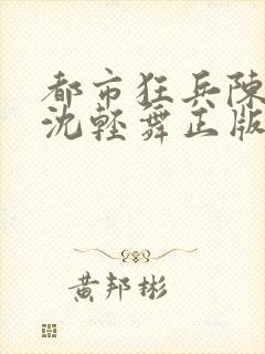 都市狂兵陈六何沈轻舞正版