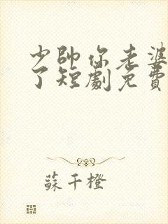 少帅你老婆又跑了短剧免费