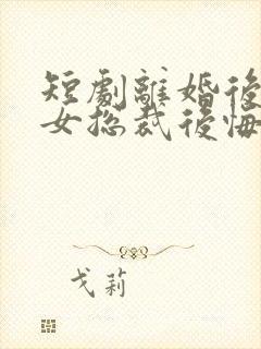 短剧离婚后高冷女总裁后悔了