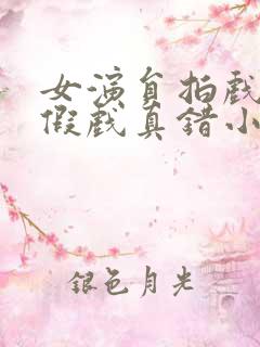 女演员拍戏时被假戏真错小说免费阅