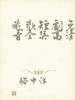 藏欢短剧免费观看全集高清版