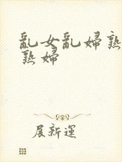 乱女乱妇熟女老熟妇