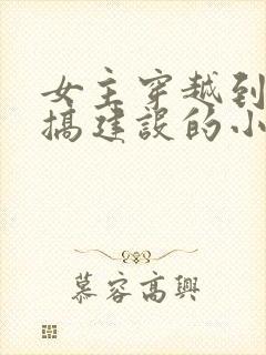 女主穿越到古代搞建设的小说