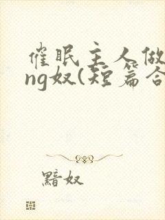 催眠主人做xing奴(短篇合集