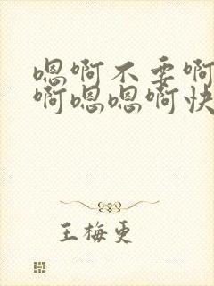 嗯啊不要啊啊啊啊嗯嗯啊快点