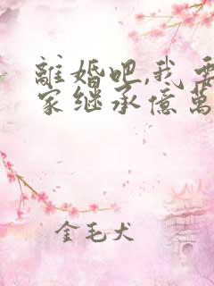 离婚吧,我要回家继承亿万家产全本阅读