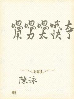 嗯嗯嗯哦太爽了用力太快了