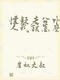 怀疑老公外面有人我该怎么办