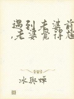 遇到老婆前男友,老婆觉得尴尬