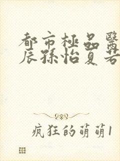 都市极品医神叶辰孙怡夏若雪阅读全文小说