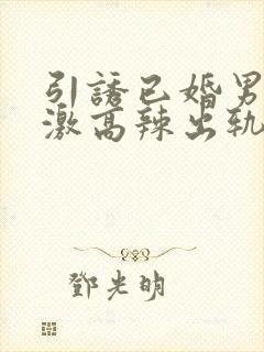 引诱已婚男h刺激高辣出轨