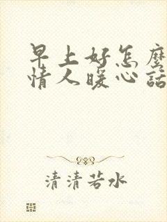 早上好怎么发给情人暖心话