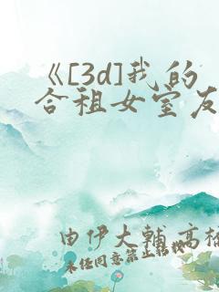 《[3d]我的合租女室友是..