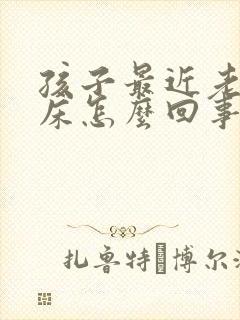 孩子最近老爱尿床怎么回事