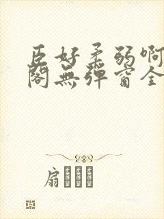 臣好柔弱啊笔趣阁无弹窗全文免费