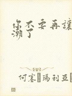 你不要再让我高潮了