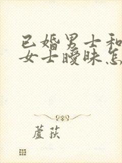 已婚男士和已婚女士暧昧怎么处理