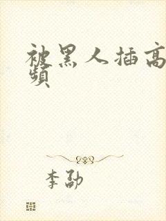 被黑人插高潮视频