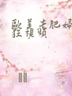 欧美老肥妇性疯狂视频