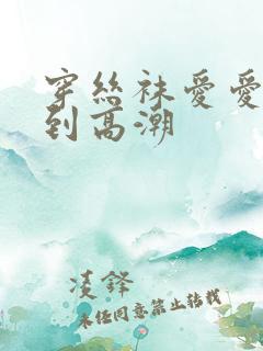 穿丝袜爱爱被c到高潮