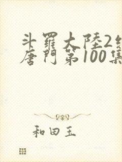 斗罗大陆2绝世唐门第100集