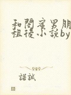 和闺蜜男朋友合租后小说by西西艾欧