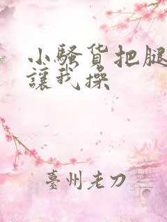 小骚货把腿张开让我操