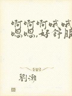 啊啊啊哦哦哦嗯嗯嗯,好舒服
