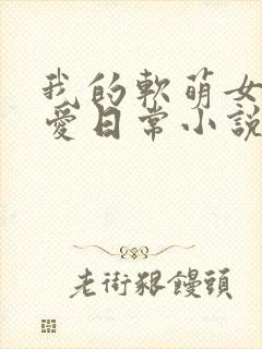 我的软萌女友恋爱日常小说