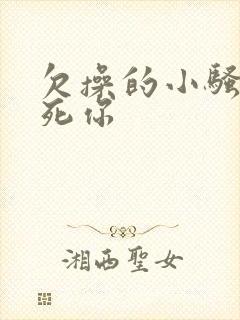 欠操的小骚货操死你