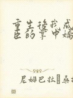 重生后我成了权臣的掌中娇小说免费阅读原文