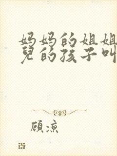 妈妈的姐姐的女儿的孩子叫我什么