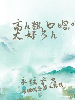 高h粗口嗯啊好大好多h