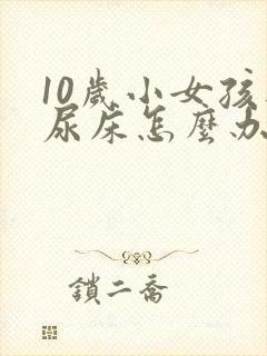 10岁小女孩还尿床怎么办