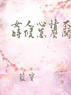 女人心情不好的时候怎么哄她开心