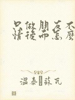 只做朋友不谈感情后面怎么回复