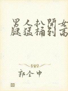 男人扒开女人的腿猛桶到高潮