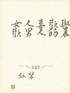 女人喜欢与不喜欢男人的表现