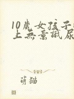 10岁女孩子晚上无意识尿床