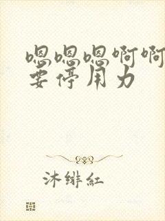 嗯嗯嗯啊啊啊不要停用力