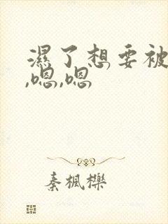 湿了想要被爱嗯,嗯,嗯